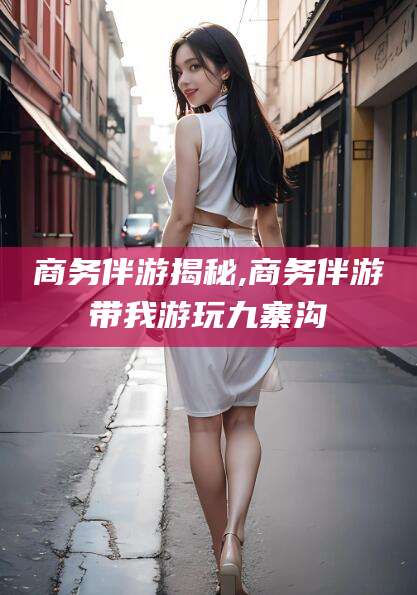 自贡商务伴游揭秘,商务伴游带我游玩九寨沟
