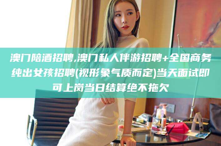 自贡澳门陪酒招聘,澳门私人伴游招聘+全国商务纯出女孩招聘(视形象气质而定)当天面试即可上岗当日结算绝不拖欠