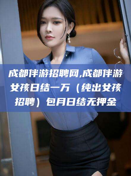 自贡成都伴游招聘网,成都伴游女孩日结一万（纯出女孩招聘）包月日结无押金