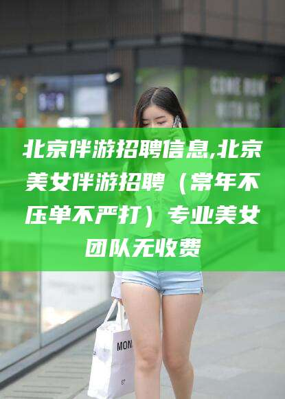 自贡北京伴游招聘信息,北京美女伴游招聘（常年不压单不严打）专业美女团队无收费