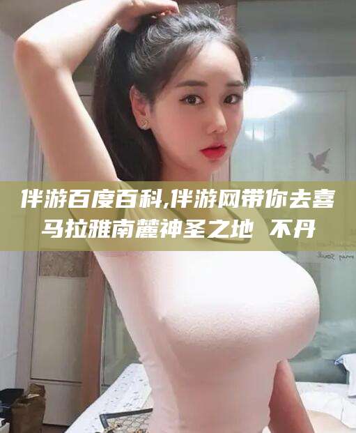 自贡伴游百度百科,伴游网带你去喜马拉雅南麓神圣之地 不丹