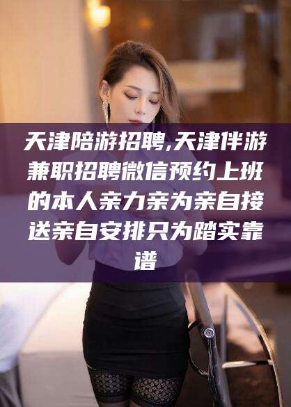 自贡天津陪游招聘,天津伴游兼职招聘微信预约上班的本人亲力亲为亲自接送亲自安排只为踏实靠谱