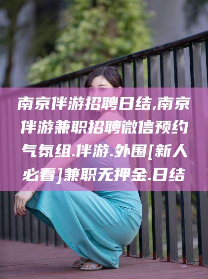 自贡南京伴游招聘日结,南京伴游兼职招聘微信预约气氛组.伴游.外围[新人必看]兼职无押金.日结