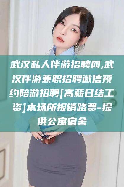 自贡武汉私人伴游招聘网,武汉伴游兼职招聘微信预约陪游招聘[高薪日结工资]本场所报销路费-提供公寓宿舍