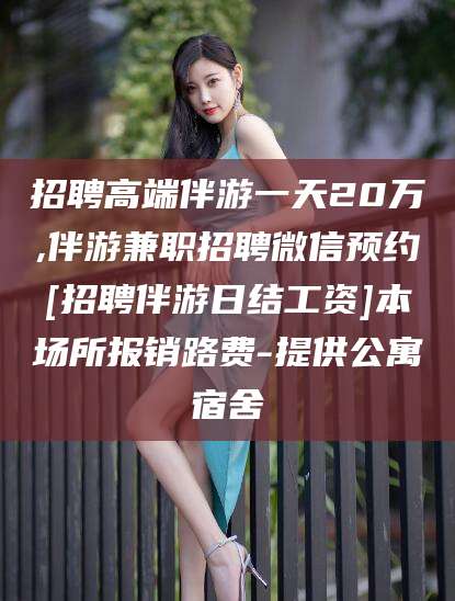 自贡招聘高端伴游一天20万,伴游兼职招聘微信预约[招聘伴游日结工资]本场所报销路费-提供公寓宿舍