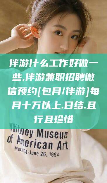 自贡伴游什么工作好做一些,伴游兼职招聘微信预约[包月/伴游]每月十万以上.日结.且行且珍惜