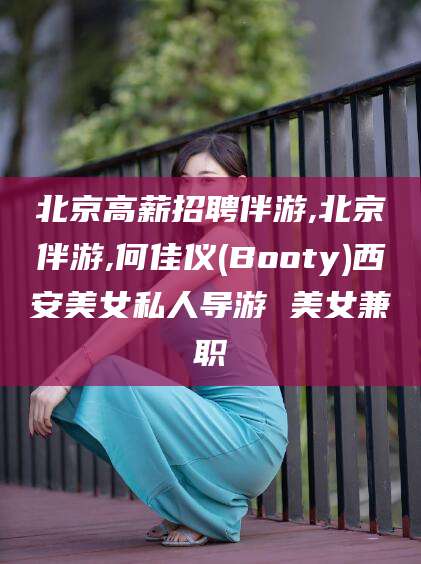 自贡北京高薪招聘伴游,北京伴游,何佳仪(Booty)西安美女私人导游 美女兼职