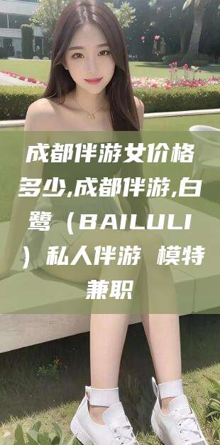自贡成都伴游女价格多少,成都伴游,白鹭（BAILULI）私人伴游 模特兼职