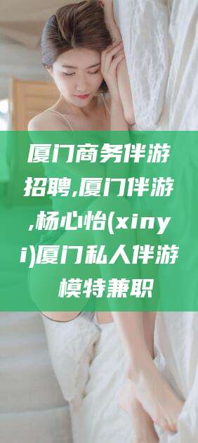 自贡厦门商务伴游招聘,厦门伴游,杨心怡(xinyi)厦门私人伴游 模特兼职