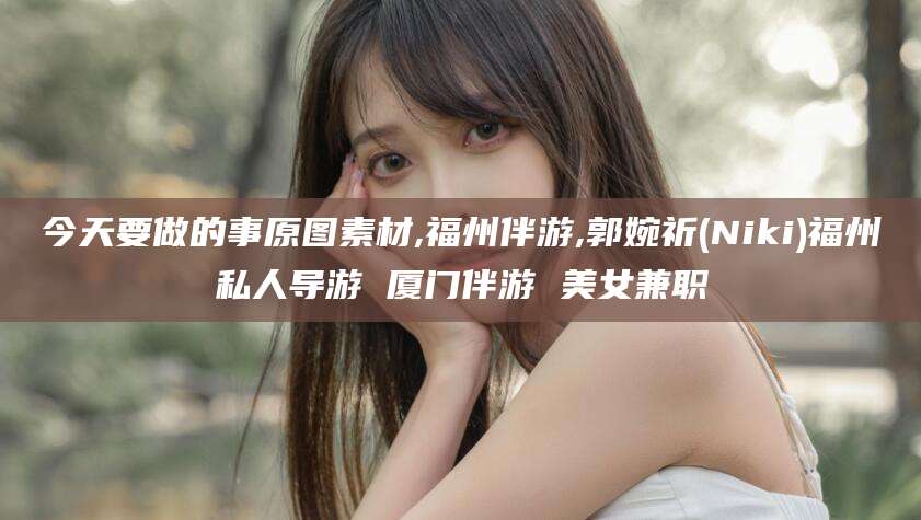 自贡今天要做的事原图素材,福州伴游,郭婉祈(Niki)福州私人导游 厦门伴游 美女兼职