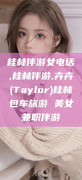自贡桂林伴游女电话,桂林伴游,卉卉(Taylor)桂林包车旅游 美女兼职伴游
