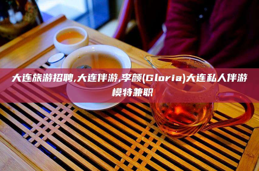 自贡大连旅游招聘,大连伴游,李颜(Gloria)大连私人伴游 模特兼职