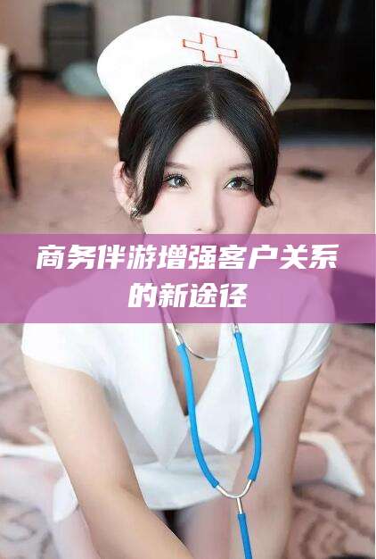 自贡商务伴游增强客户关系的新途径
