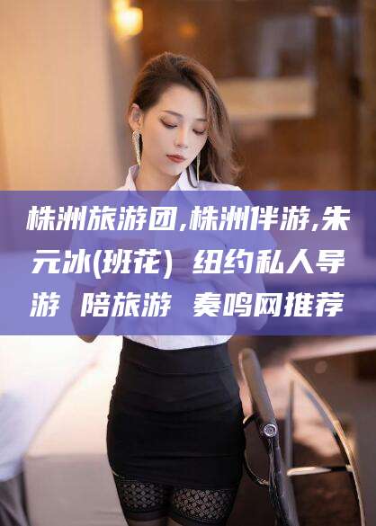 自贡株洲旅游团,株洲伴游,朱元冰(班花) 纽约私人导游 陪旅游 奏鸣网推荐