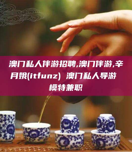 自贡澳门私人伴游招聘,澳门伴游,辛月娥(itfunz) 澳门私人导游 模特兼职