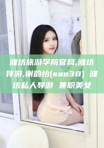 自贡潍坊旅游学院官网,潍坊伴游,谢韵怡(sao38) 潍坊私人导游 兼职美女
