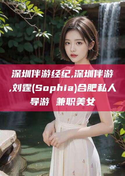 自贡深圳伴游经纪,深圳伴游,刘霆(Sophia)合肥私人导游 兼职美女