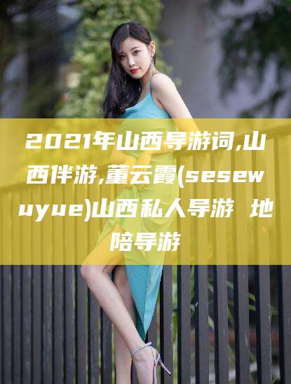 自贡2021年山西导游词,山西伴游,董云霞(sesewuyue)山西私人导游 地陪导游