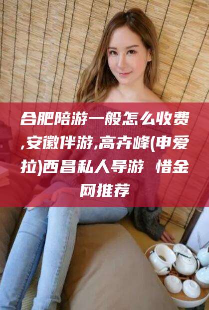 自贡合肥陪游一般怎么收费,安徽伴游,高卉峰(申爱拉)西昌私人导游 惜金网推荐