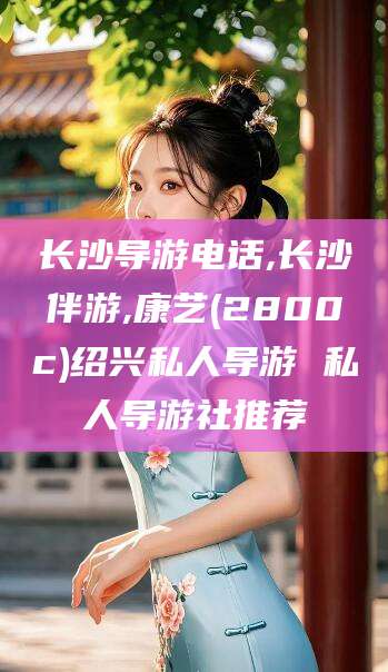 自贡长沙导游电话,长沙伴游,康艺(2800c)绍兴私人导游 私人导游社推荐