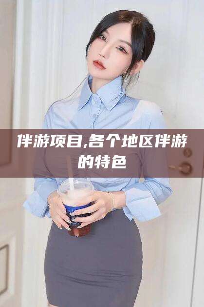 自贡伴游项目,各个地区伴游的特色