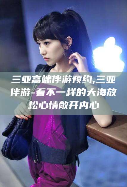 自贡三亚高端伴游预约,三亚伴游-看不一样的大海放松心情敞开内心