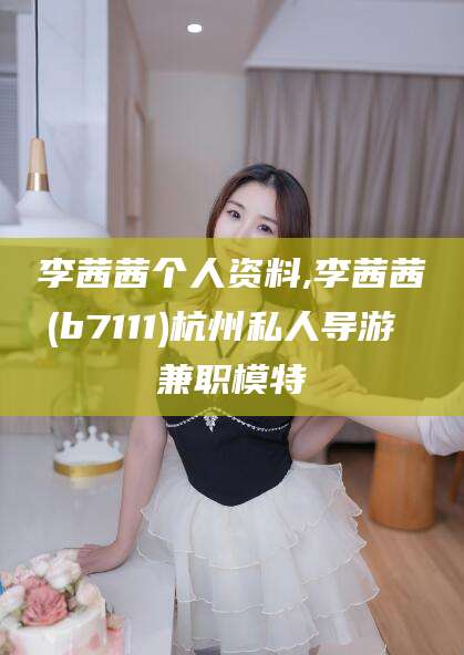 自贡李茜茜个人资料,李茜茜(b7111)杭州私人导游 兼职模特
