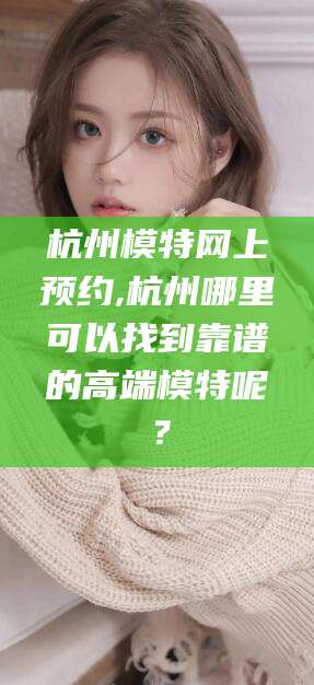 自贡杭州模特网上预约,杭州哪里可以找到靠谱的高端模特呢？