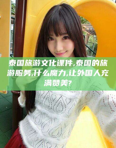 自贡泰国旅游文化课件,泰国的旅游服务,什么魔力,让外国人充满赞美?