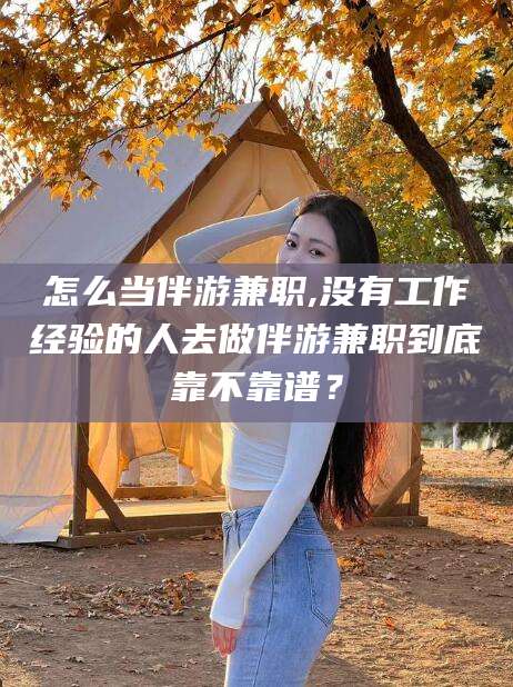 自贡怎么当伴游兼职,没有工作经验的人去做伴游兼职到底靠不靠谱？