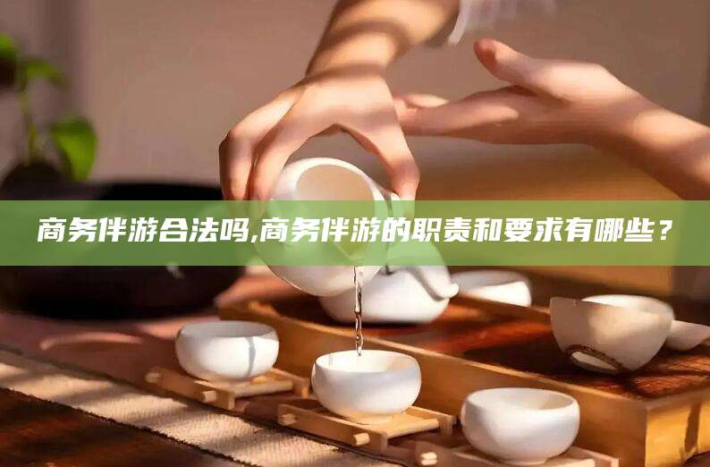 商务伴游合法吗,商务伴游的职责和要求有哪些？