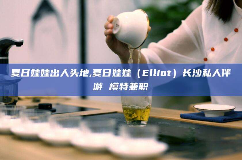 自贡夏日娃娃出人头地,夏日娃娃（Elliot）长沙私人伴游 模特兼职