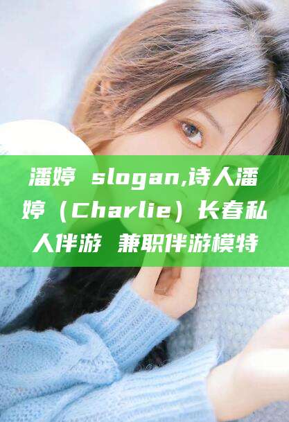 自贡潘婷 slogan,诗人潘婷（Charlie）长春私人伴游 兼职伴游模特