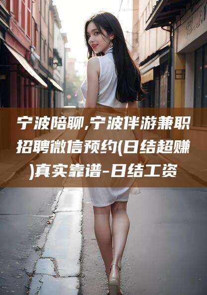 自贡宁波陪聊,宁波伴游兼职招聘微信预约(日结超赚)真实靠谱-日结工资