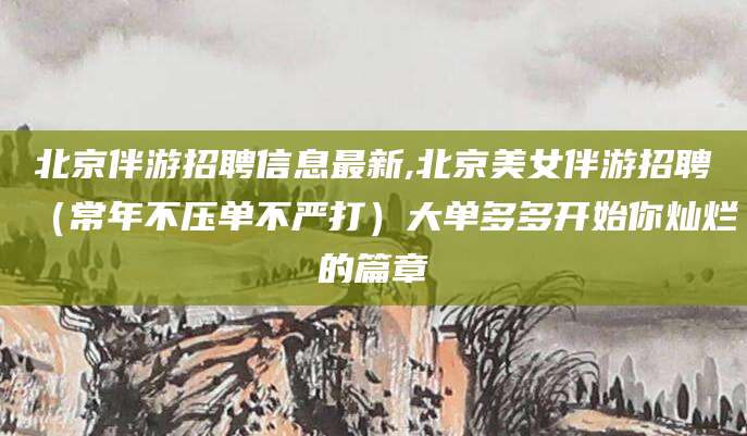 自贡北京伴游招聘信息最新,北京美女伴游招聘（常年不压单不严打）大单多多开始你灿烂的篇章