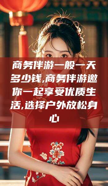 自贡商务伴游一般一天多少钱,商务伴游邀你一起享受优质生活,选择户外放松身心
