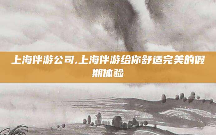 自贡上海伴游公司,上海伴游给你舒适完美的假期体验