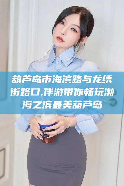 自贡葫芦岛市海滨路与龙绣街路口,伴游带你畅玩渤海之滨最美葫芦岛