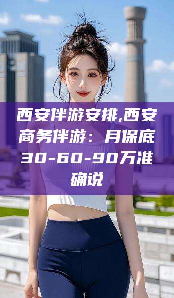 自贡西安伴游安排,西安商务伴游：月保底30-60-90万准确说