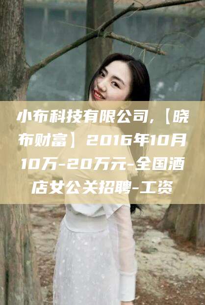 自贡小布科技有限公司,【晓布财富】2016年10月10万-20万元-全国酒店女公关招聘-工资