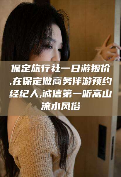 自贡保定旅行社一日游报价,在保定做商务伴游预约经纪人,诚信第一听高山流水风俗