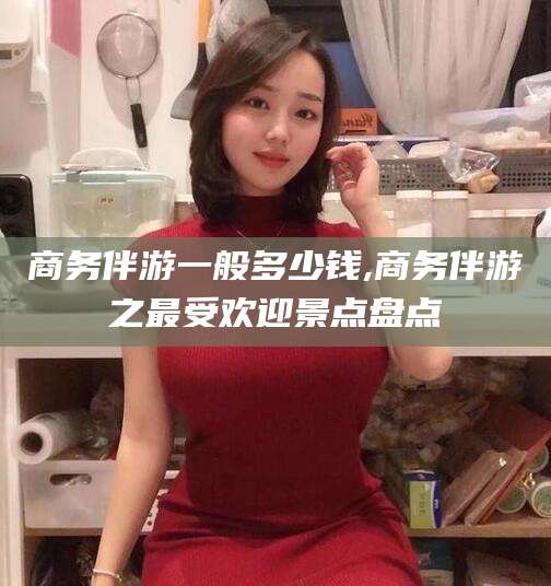 自贡商务伴游一般多少钱,商务伴游之最受欢迎景点盘点