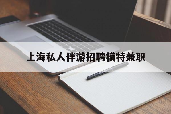 自贡关于上海私人伴游招聘模特兼职的信息