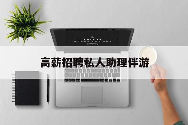 高薪招聘私人助理伴游合法吗最新资讯（谁能告诉我哪里有自贡高薪招聘私人助理伴游？）