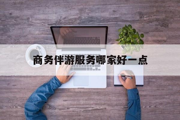 商务伴游服务哪家好一点呢最新资讯（谁能告诉我哪里有自贡商务伴游服务哪家好一点？）