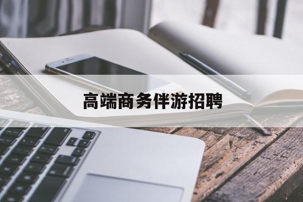 商务伴游不交钱招聘最新资讯（谁能告诉我哪里有自贡高端商务伴游招聘？）