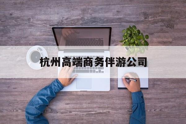 杭州私人伴游联系电话多少最新资讯（谁能告诉我哪里有自贡杭州高端商务伴游公司？）