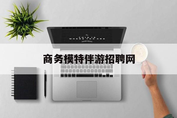 全国高端商务伴游模特预约最新资讯（谁能告诉我哪里有自贡商务模特伴游招聘网？）