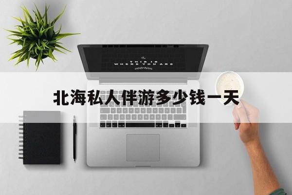 茉莉伴游伴游天下全国联盟最新资讯（谁能告诉我哪里有自贡北海私人伴游多少钱一天？）