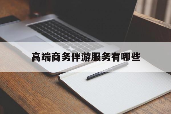 高端商务伴游服务有哪些项目最新资讯（谁能告诉我哪里有自贡高端商务伴游服务有哪些？）
